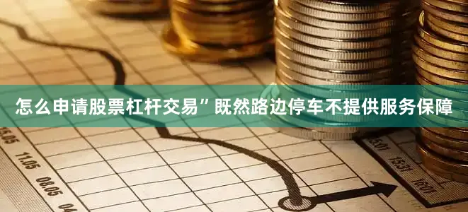 怎么申请股票杠杆交易”既然路边停车不提供服务保障