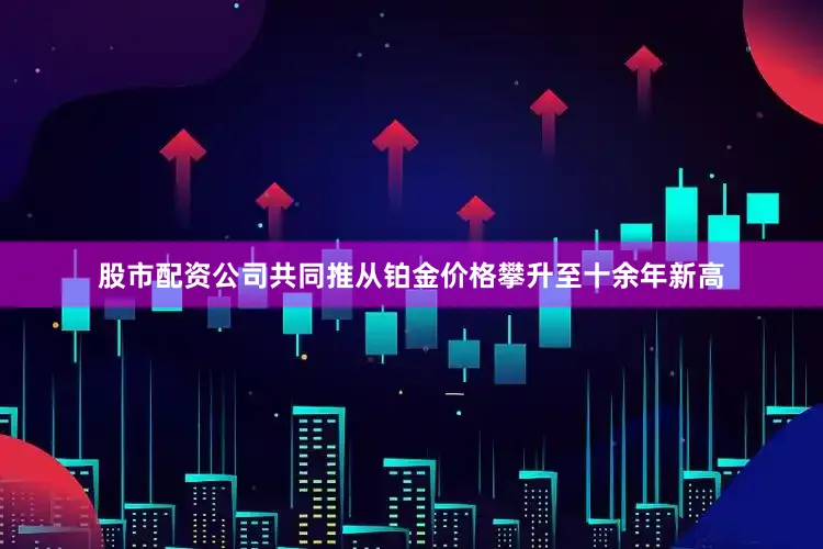 股市配资公司共同推从铂金价格攀升至十余年新高