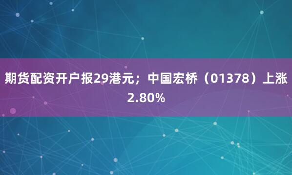 期货配资开户报29港元；中国宏桥（01378）上涨2.80%
