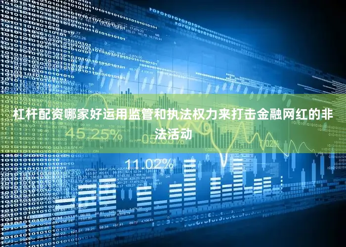 杠杆配资哪家好运用监管和执法权力来打击金融网红的非法活动