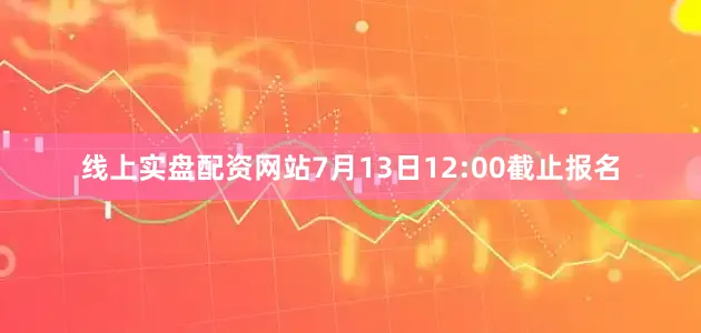 线上实盘配资网站7月13日12:00截止报名