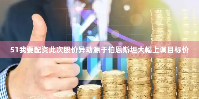 51我要配资此次股价异动源于伯恩斯坦大幅上调目标价