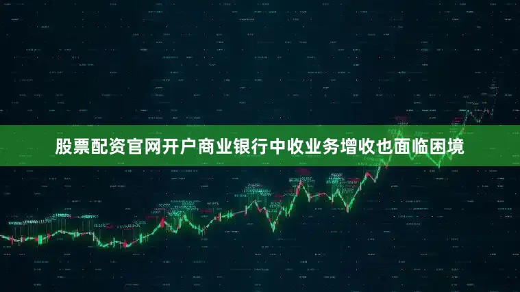 股票配资官网开户商业银行中收业务增收也面临困境