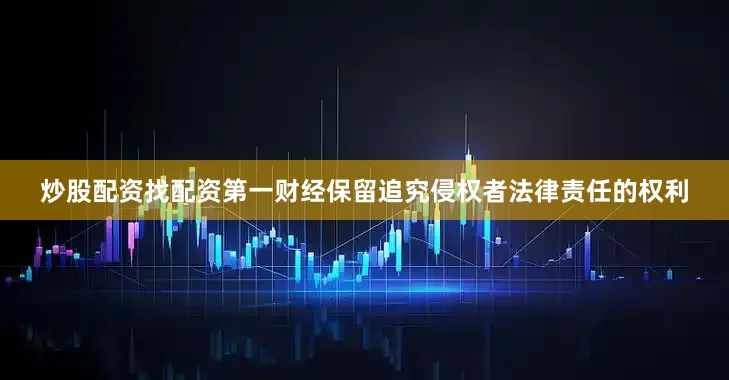 炒股配资找配资第一财经保留追究侵权者法律责任的权利