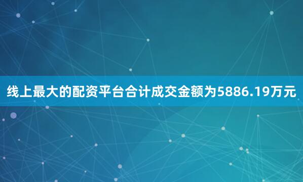 线上最大的配资平台合计成交金额为5886.19万元