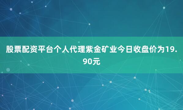 股票配资平台个人代理紫金矿业今日收盘价为19.90元