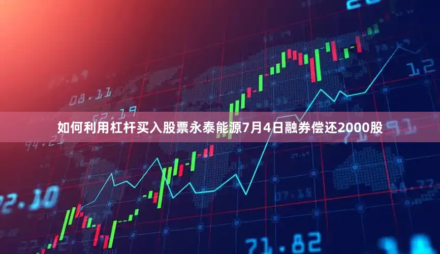如何利用杠杆买入股票永泰能源7月4日融券偿还2000股