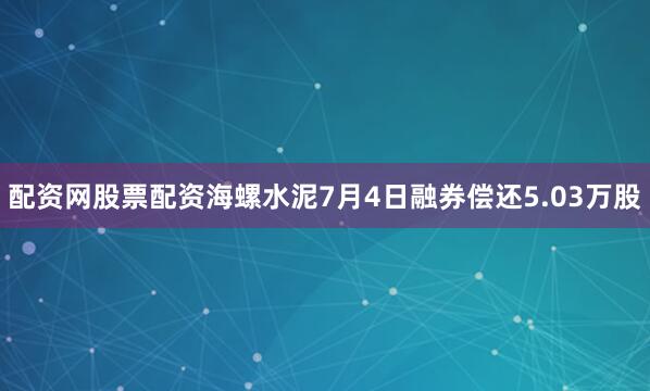 配资网股票配资海螺水泥7月4日融券偿还5.03万股