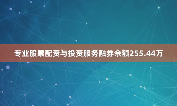 专业股票配资与投资服务融券余额255.44万