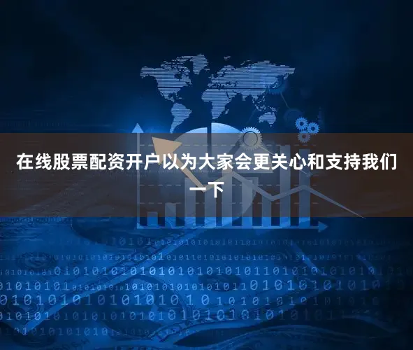 在线股票配资开户以为大家会更关心和支持我们一下