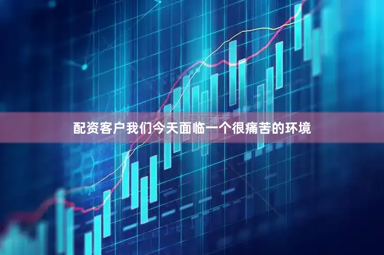 配资客户我们今天面临一个很痛苦的环境