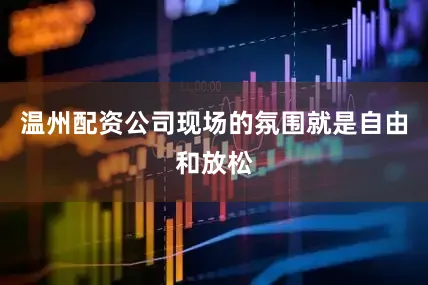 温州配资公司现场的氛围就是自由和放松