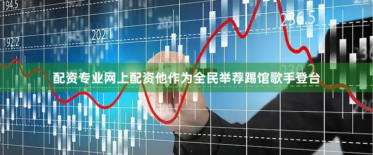 配资专业网上配资他作为全民举荐踢馆歌手登台