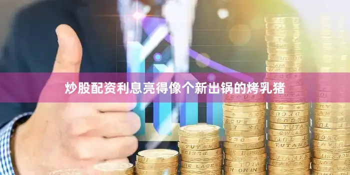 炒股配资利息亮得像个新出锅的烤乳猪