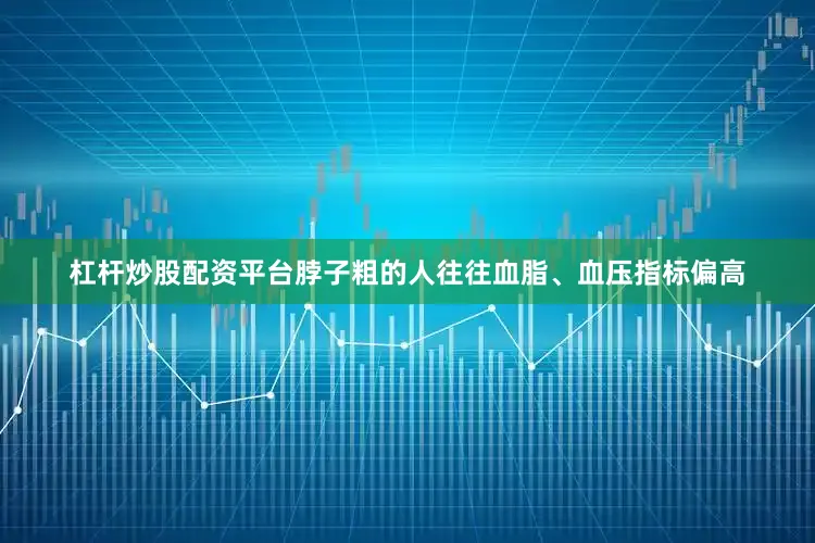 杠杆炒股配资平台脖子粗的人往往血脂、血压指标偏高