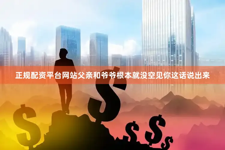 正规配资平台网站父亲和爷爷根本就没空见你这话说出来