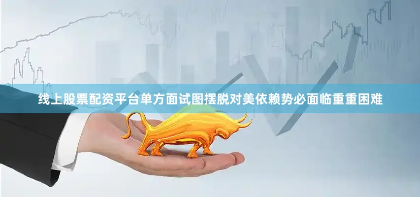 线上股票配资平台单方面试图摆脱对美依赖势必面临重重困难