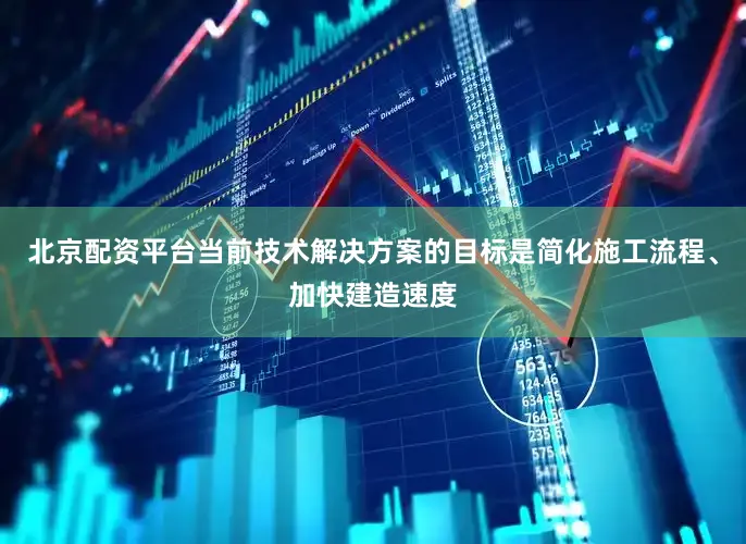 北京配资平台当前技术解决方案的目标是简化施工流程、加快建造速度