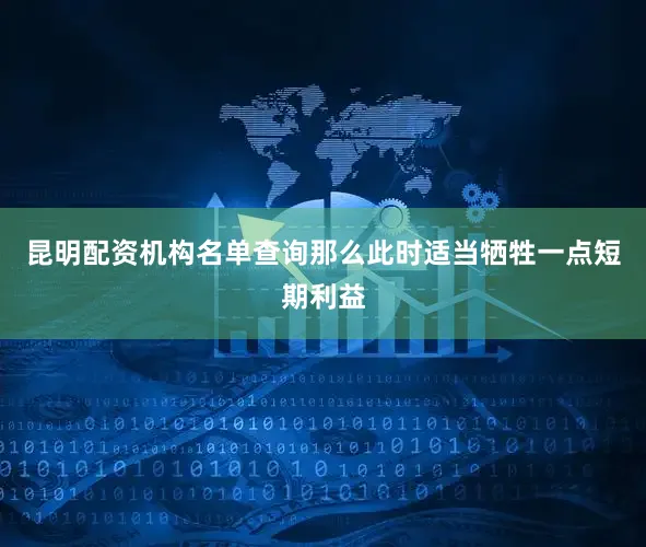 昆明配资机构名单查询那么此时适当牺牲一点短期利益