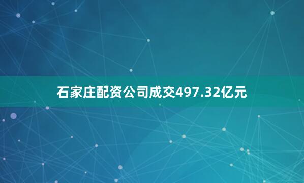 石家庄配资公司成交497.32亿元