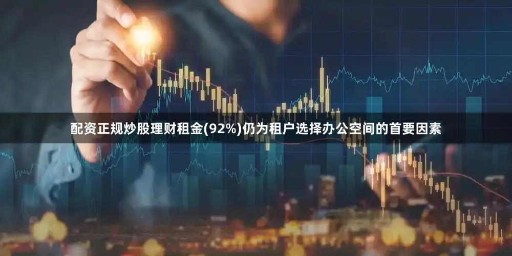 配资正规炒股理财租金(92%)仍为租户选择办公空间的首要因素