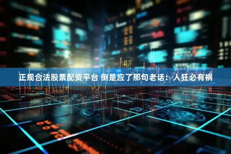正规合法股票配资平台 倒是应了那句老话：人狂必有祸