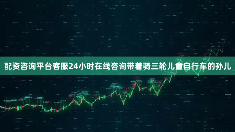 配资咨询平台客服24小时在线咨询带着骑三轮儿童自行车的孙儿