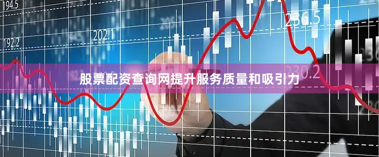 股票配资查询网提升服务质量和吸引力