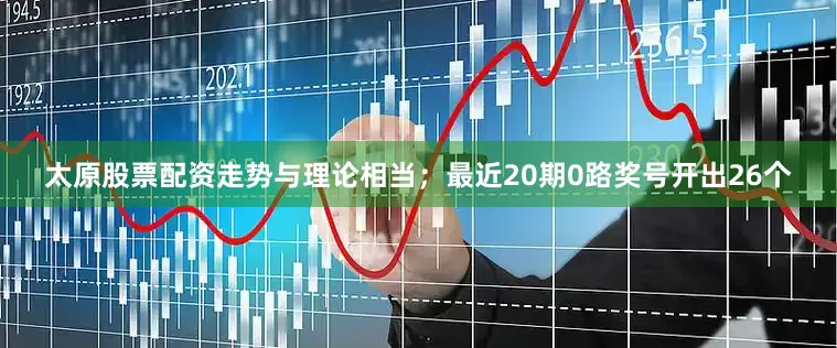 太原股票配资走势与理论相当；最近20期0路奖号开出26个