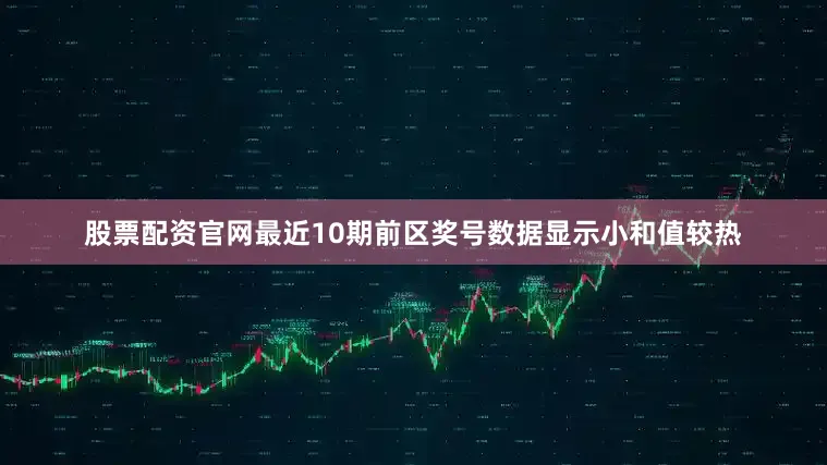 股票配资官网最近10期前区奖号数据显示小和值较热