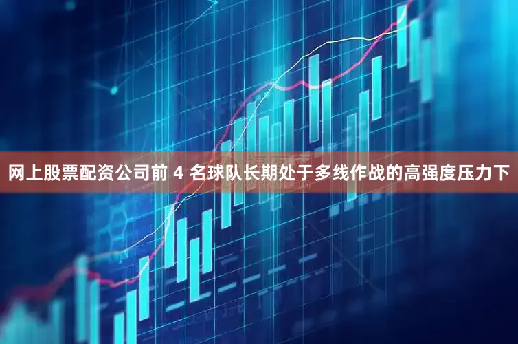 网上股票配资公司前 4 名球队长期处于多线作战的高强度压力下