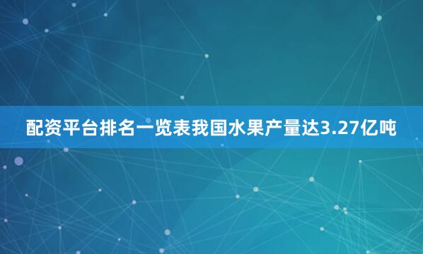 配资平台排名一览表我国水果产量达3.27亿吨