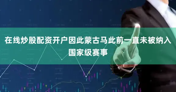 在线炒股配资开户因此蒙古马此前一直未被纳入国家级赛事