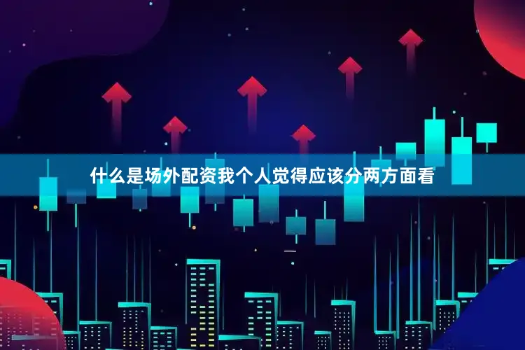 什么是场外配资我个人觉得应该分两方面看